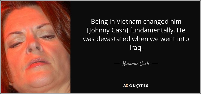 Being in Vietnam changed him [Johnny Cash] fundamentally. He was devastated when we went into Iraq. - Rosanne Cash