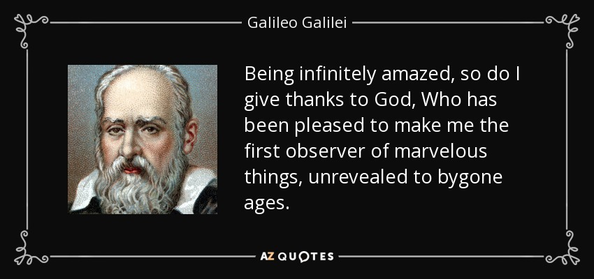 Being infinitely amazed, so do I give thanks to God, Who has been pleased to make me the first observer of marvelous things, unrevealed to bygone ages. - Galileo Galilei