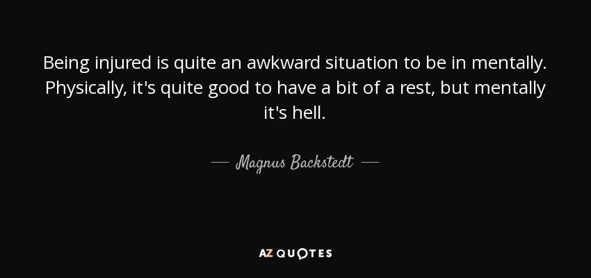 Being injured is quite an awkward situation to be in mentally. Physically, it's quite good to have a bit of a rest, but mentally it's hell. - Magnus Backstedt
