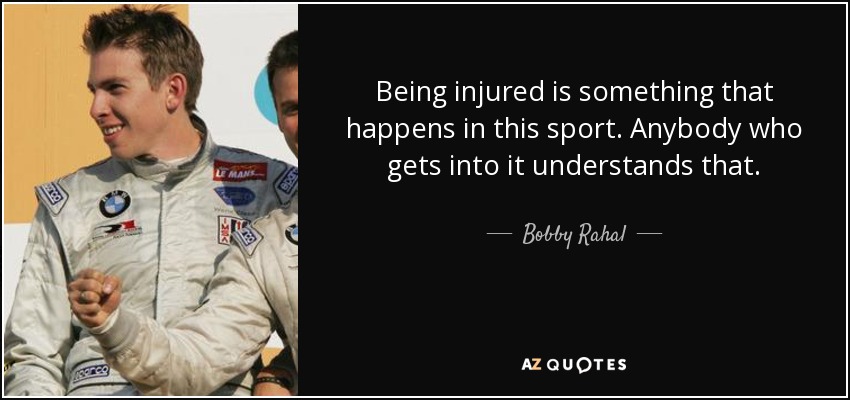 Being injured is something that happens in this sport. Anybody who gets into it understands that. - Bobby Rahal