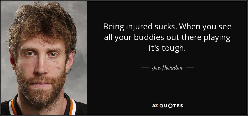 Being injured sucks. When you see all your buddies out there playing it's tough. - Joe Thornton