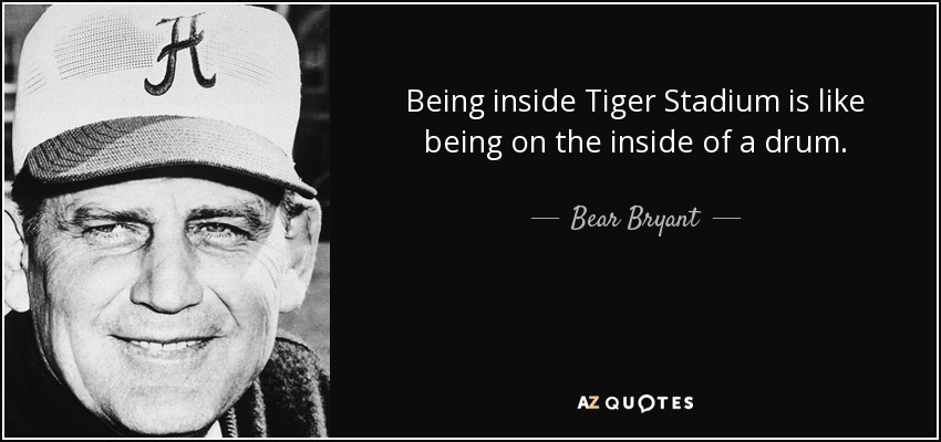 Being inside Tiger Stadium is like being on the inside of a drum. - Bear Bryant