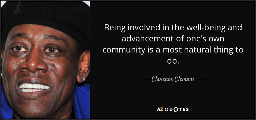 Being involved in the well-being and advancement of one's own community is a most natural thing to do. - Clarence Clemons