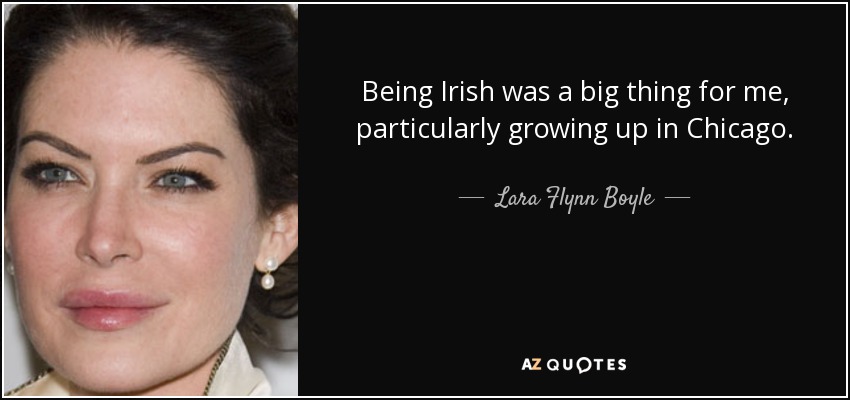 Being Irish was a big thing for me, particularly growing up in Chicago. - Lara Flynn Boyle