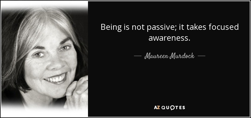 Being is not passive; it takes focused awareness. - Maureen Murdock