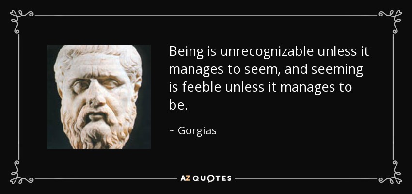 Being is unrecognizable unless it manages to seem, and seeming is feeble unless it manages to be. - Gorgias
