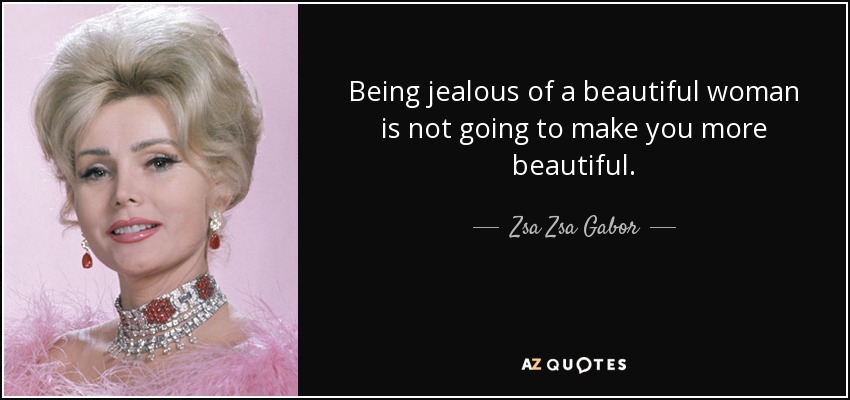 Being jealous of a beautiful woman is not going to make you more beautiful. - Zsa Zsa Gabor
