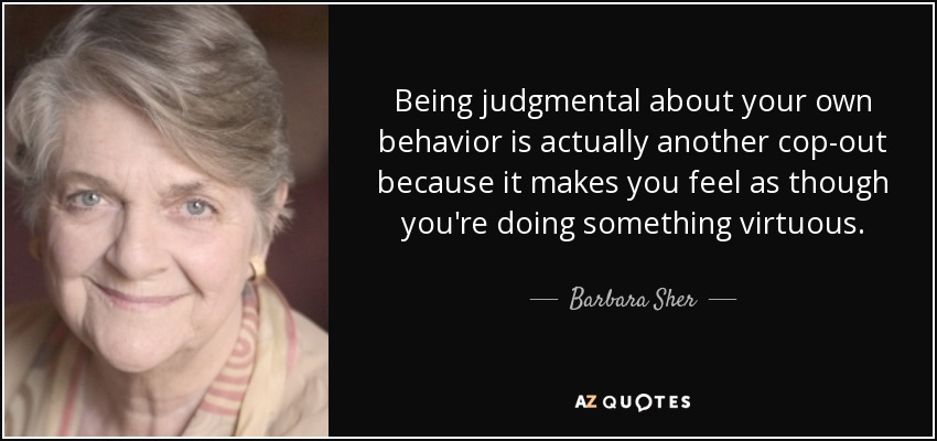 Being judgmental about your own behavior is actually another cop-out because it makes you feel as though you're doing something virtuous. - Barbara Sher