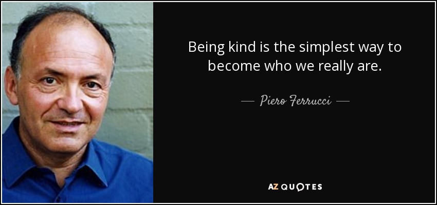 Being kind is the simplest way to become who we really are. - Piero Ferrucci