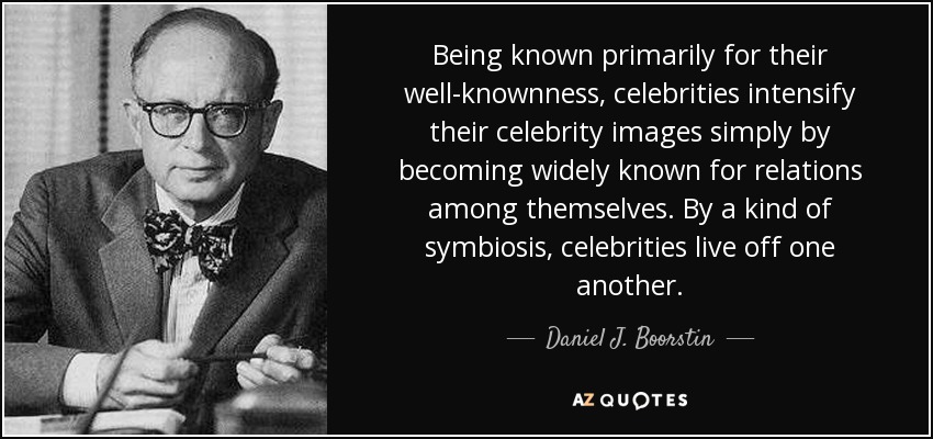 Being known primarily for their well-knownness, celebrities intensify their celebrity images simply by becoming widely known for relations among themselves. By a kind of symbiosis, celebrities live off one another. - Daniel J. Boorstin