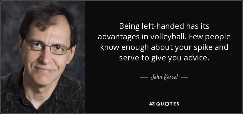 Being left-handed has its advantages in volleyball. Few people know enough about your spike and serve to give you advice. - John Kessel