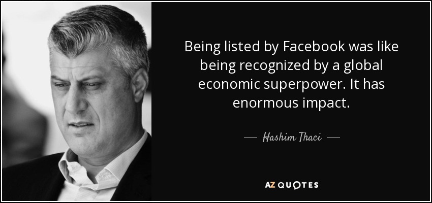 Being listed by Facebook was like being recognized by a global economic superpower. It has enormous impact. - Hashim Thaci