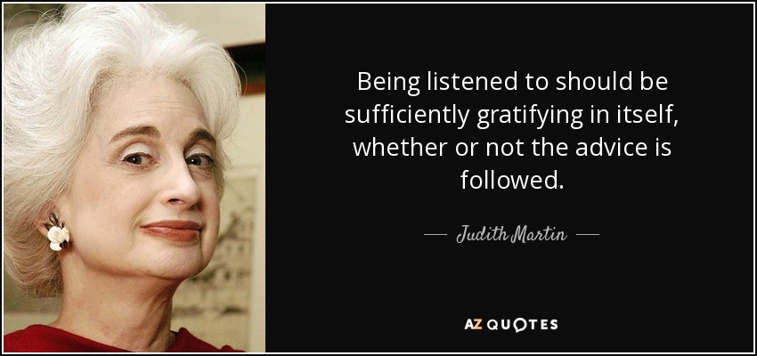 Being listened to should be sufficiently gratifying in itself, whether or not the advice is followed. - Judith Martin