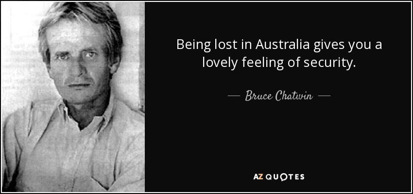 Being lost in Australia gives you a lovely feeling of security. - Bruce Chatwin