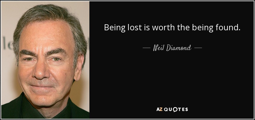 Being lost is worth the being found. - Neil Diamond