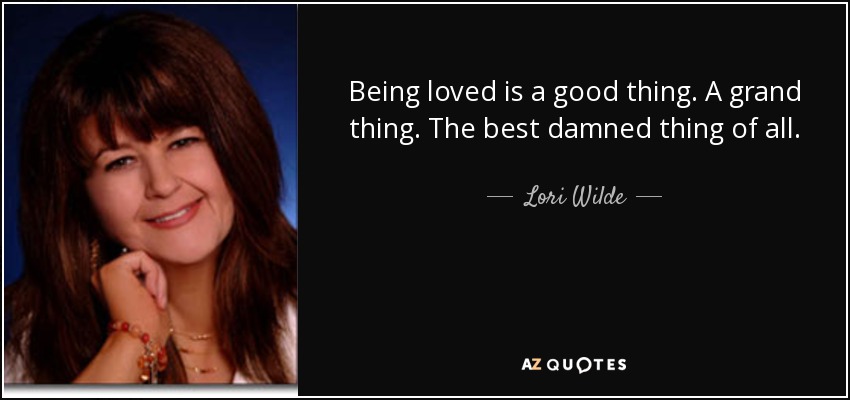 Being loved is a good thing. A grand thing. The best damned thing of all. - Lori Wilde
