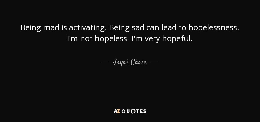 Being mad is activating. Being sad can lead to hopelessness. I'm not hopeless. I'm very hopeful. - Jayni Chase