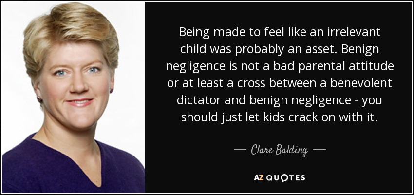 Being made to feel like an irrelevant child was probably an asset. Benign negligence is not a bad parental attitude or at least a cross between a benevolent dictator and benign negligence - you should just let kids crack on with it. - Clare Balding