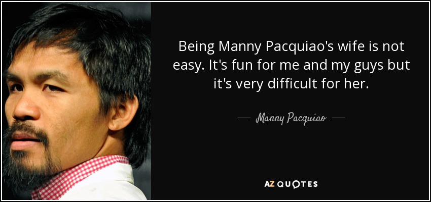 Being Manny Pacquiao's wife is not easy. It's fun for me and my guys but it's very difficult for her. - Manny Pacquiao