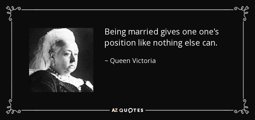 Being married gives one one's position like nothing else can. - Queen Victoria