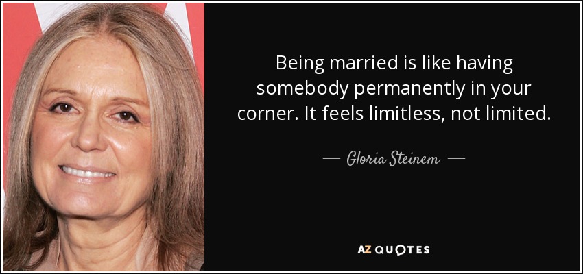 Being married is like having somebody permanently in your corner. It feels limitless, not limited. - Gloria Steinem