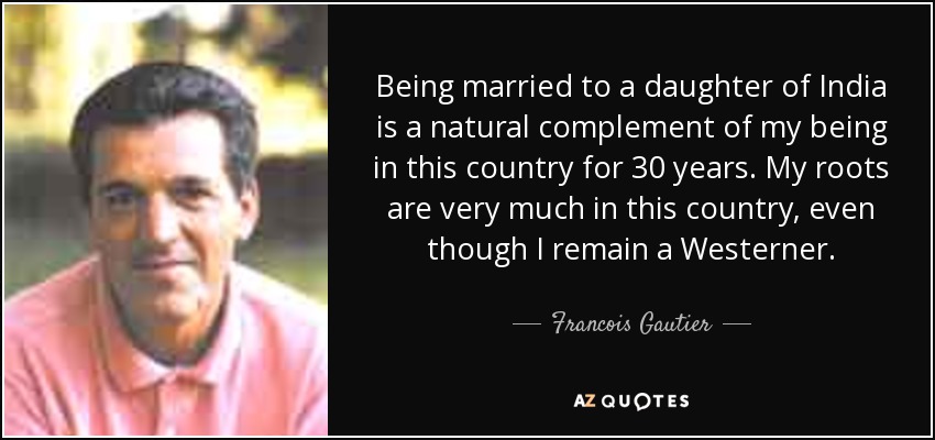 Being married to a daughter of India is a natural complement of my being in this country for 30 years. My roots are very much in this country, even though I remain a Westerner. - Francois Gautier