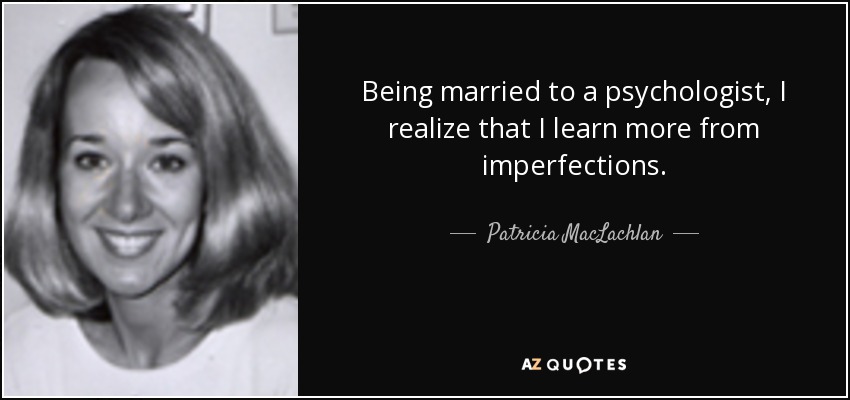 Being married to a psychologist, I realize that I learn more from imperfections. - Patricia MacLachlan