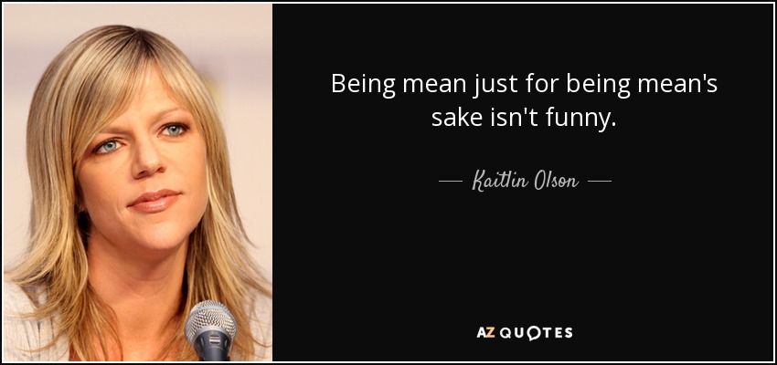 Being mean just for being mean's sake isn't funny. - Kaitlin Olson