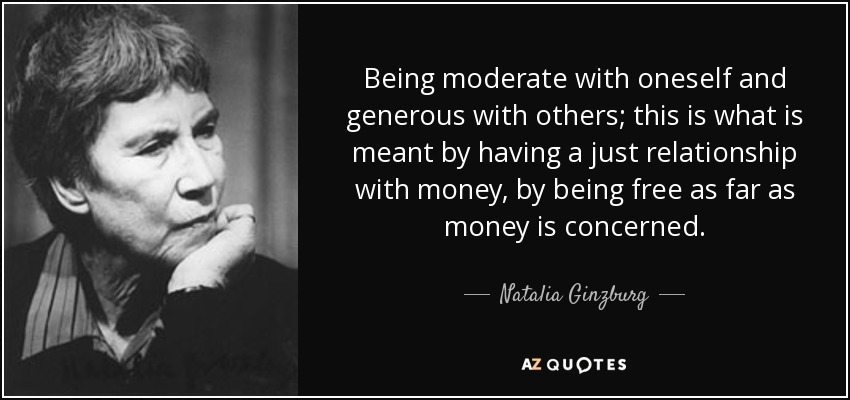 Being moderate with oneself and generous with others; this is what is meant by having a just relationship with money, by being free as far as money is concerned. - Natalia Ginzburg