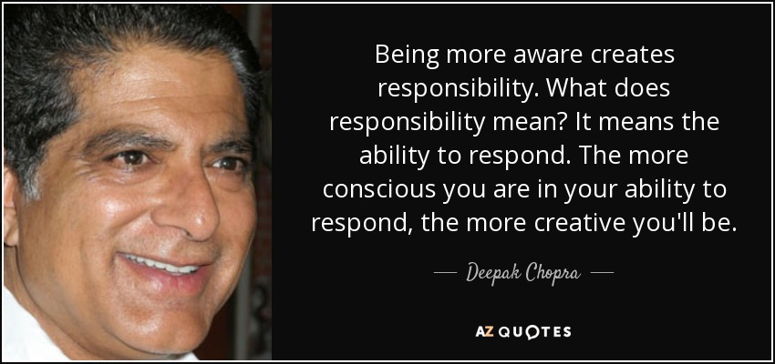 Being more aware creates responsibility. What does responsibility mean? It means the ability to respond. The more conscious you are in your ability to respond, the more creative you'll be. - Deepak Chopra