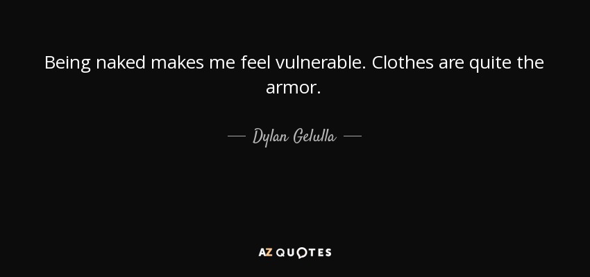 Being naked makes me feel vulnerable. Clothes are quite the armor. - Dylan Gelulla