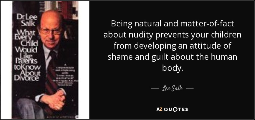 Being natural and matter-of-fact about nudity prevents your children from developing an attitude of shame and guilt about the human body. - Lee Salk
