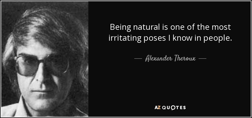 Being natural is one of the most irritating poses I know in people. - Alexander Theroux