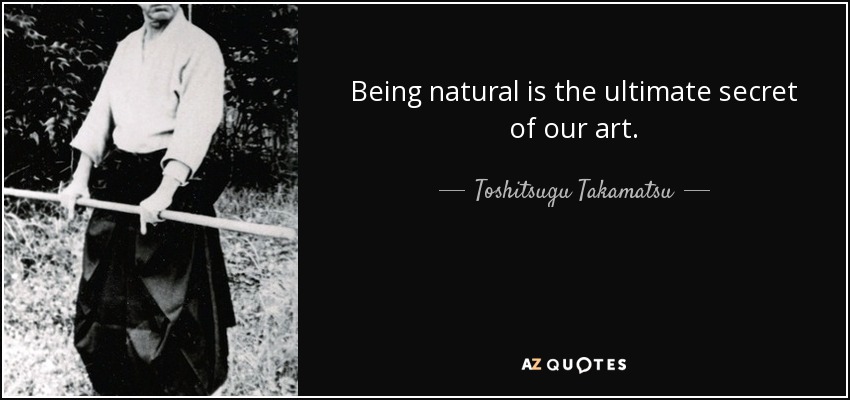 Being natural is the ultimate secret of our art. - Toshitsugu Takamatsu