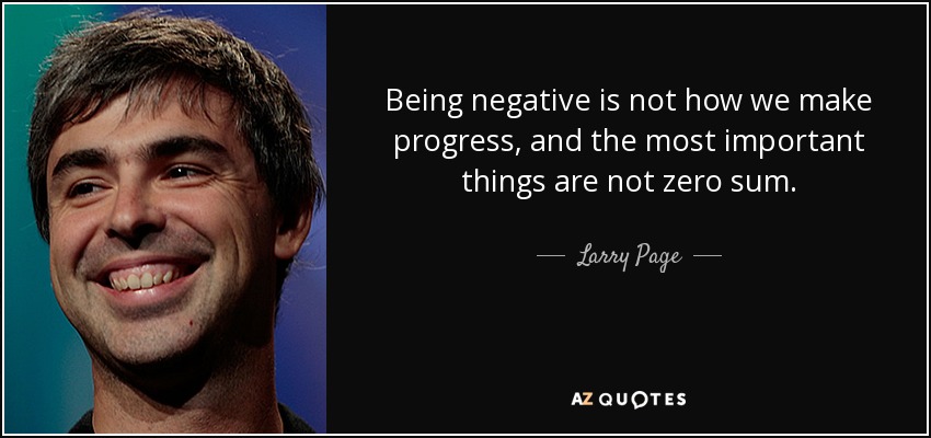 Being negative is not how we make progress, and the most important things are not zero sum. - Larry Page
