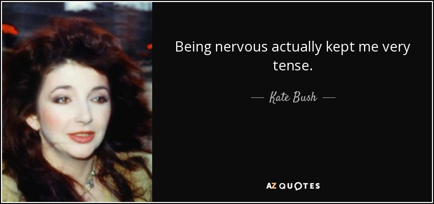 Being nervous actually kept me very tense. - Kate Bush