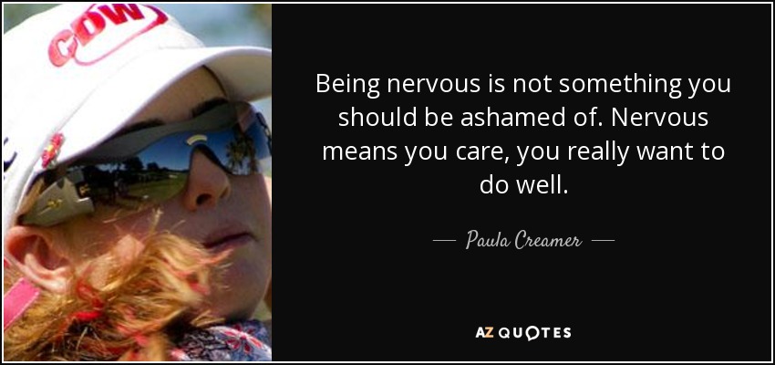 Being nervous is not something you should be ashamed of. Nervous means you care, you really want to do well. - Paula Creamer