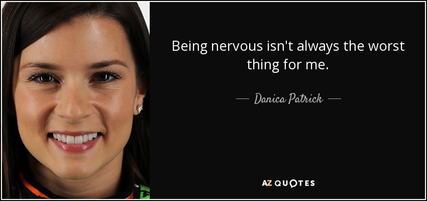 Being nervous isn't always the worst thing for me. - Danica Patrick