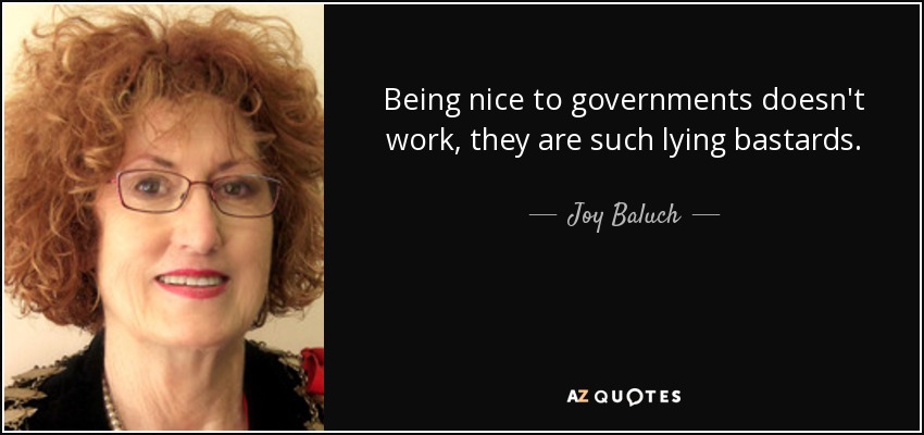 Being nice to governments doesn't work, they are such lying bastards. - Joy Baluch