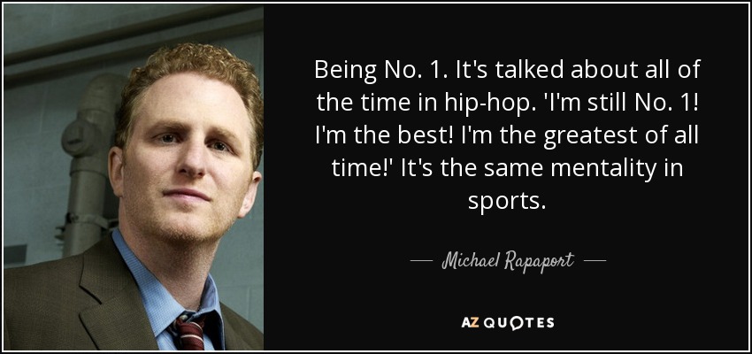 Being No. 1. It's talked about all of the time in hip-hop. 'I'm still No. 1! I'm the best! I'm the greatest of all time!' It's the same mentality in sports. - Michael Rapaport