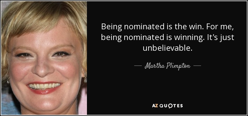 Being nominated is the win. For me, being nominated is winning. It's just unbelievable. - Martha Plimpton