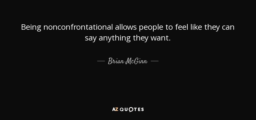 Being nonconfrontational allows people to feel like they can say anything they want. - Brian McGinn