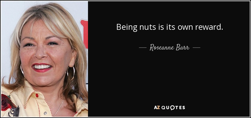 Being nuts is its own reward. - Roseanne Barr