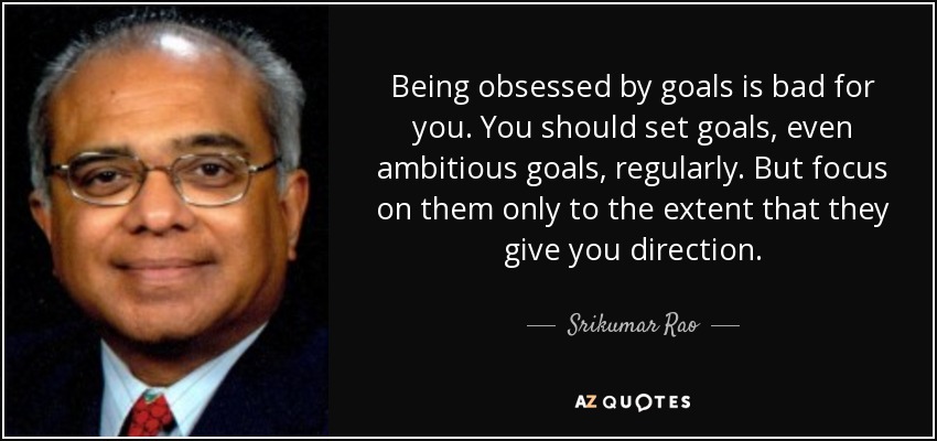 Being obsessed by goals is bad for you. You should set goals, even ambitious goals, regularly. But focus on them only to the extent that they give you direction. - Srikumar Rao