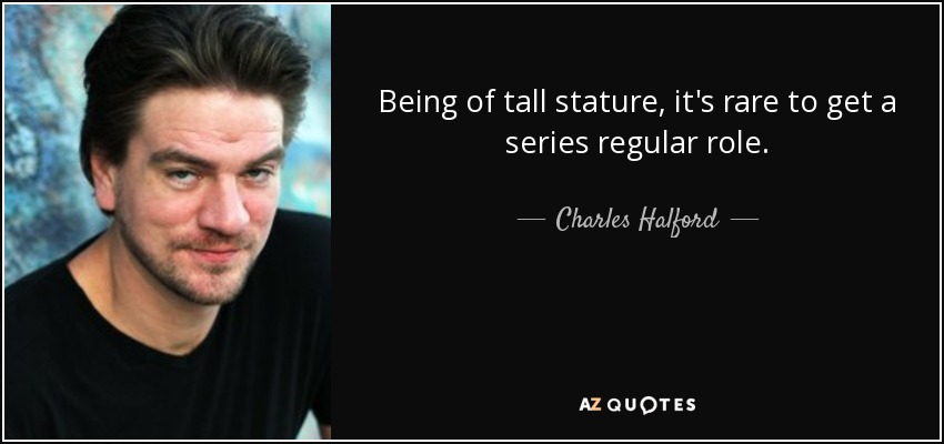 Being of tall stature, it's rare to get a series regular role. - Charles Halford
