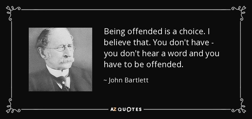 Being offended is a choice. I believe that. You don't have - you don't hear a word and you have to be offended. - John Bartlett
