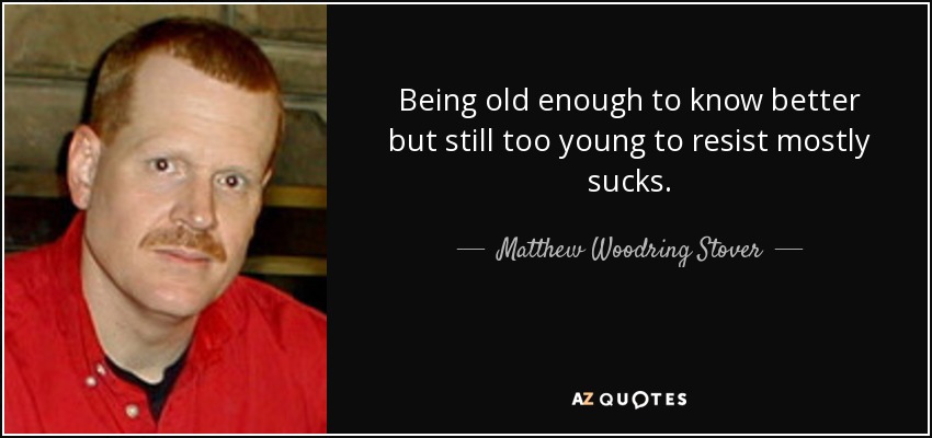 Being old enough to know better but still too young to resist mostly sucks. - Matthew Woodring Stover