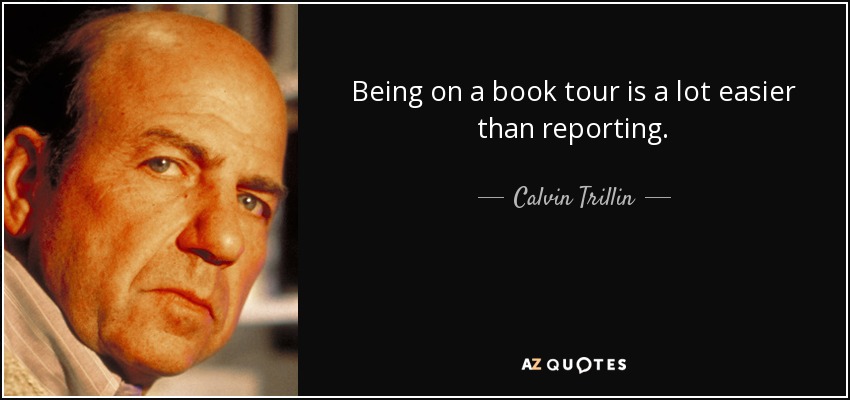 Being on a book tour is a lot easier than reporting. - Calvin Trillin