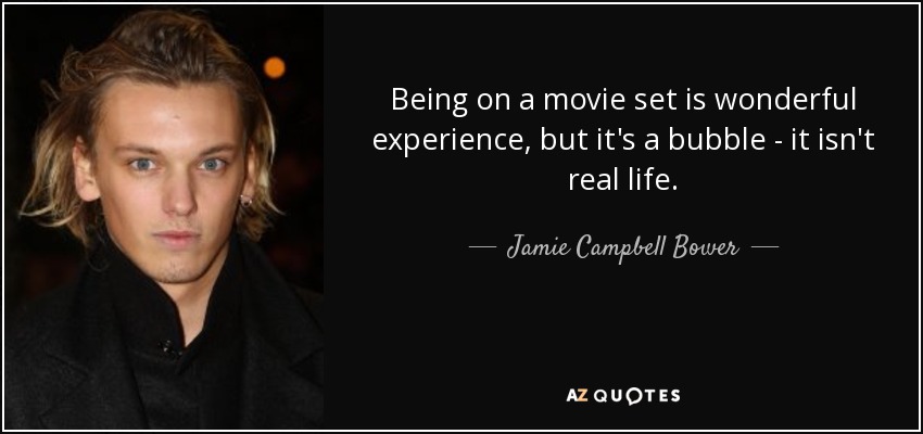 Being on a movie set is wonderful experience, but it's a bubble - it isn't real life. - Jamie Campbell Bower