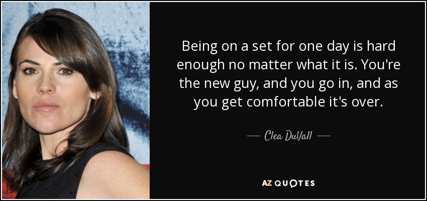 Being on a set for one day is hard enough no matter what it is. You're the new guy, and you go in, and as you get comfortable it's over. - Clea DuVall